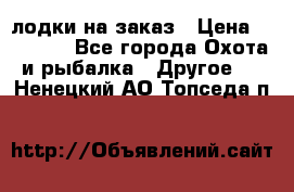 лодки на заказ › Цена ­ 15 000 - Все города Охота и рыбалка » Другое   . Ненецкий АО,Топседа п.